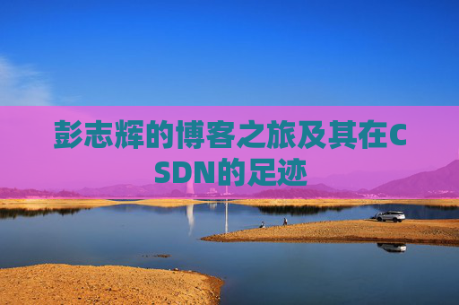 彭志辉的博客之旅及其在CSDN的足迹